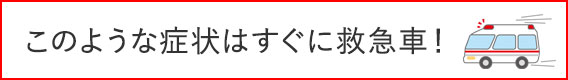 このような症状はすぐに救急車！